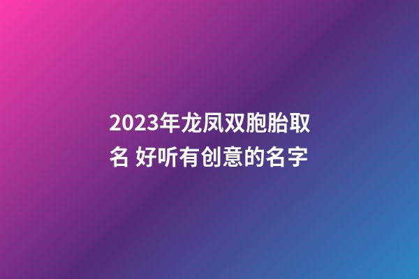 2023年龙凤双胞胎取名 好听有创意的名字